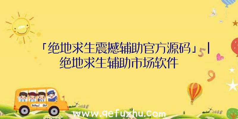 「绝地求生震撼辅助官方源码」|绝地求生辅助市场软件